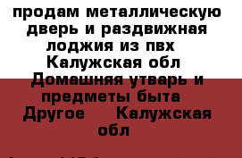 продам металлическую дверь и раздвижная лоджия из пвх - Калужская обл. Домашняя утварь и предметы быта » Другое   . Калужская обл.